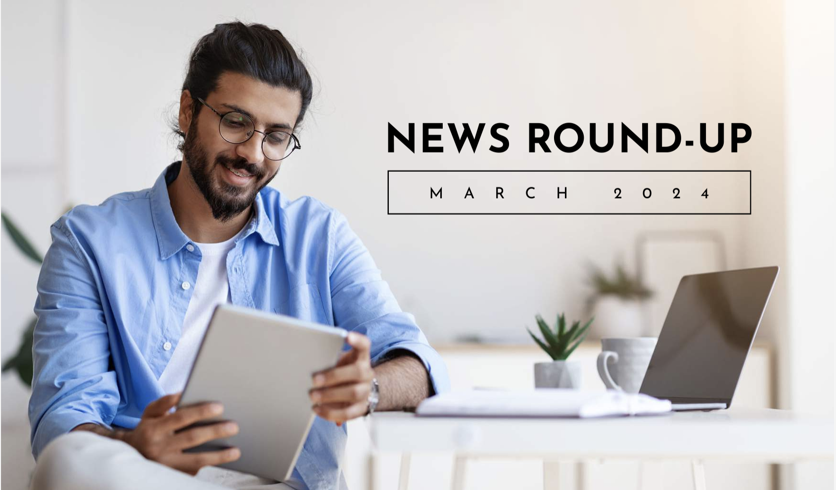 news round up march 2024 happy man looking at ipad at table